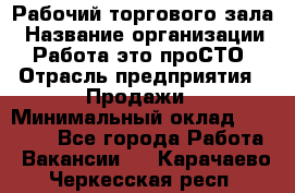 Рабочий торгового зала › Название организации ­ Работа-это проСТО › Отрасль предприятия ­ Продажи › Минимальный оклад ­ 25 000 - Все города Работа » Вакансии   . Карачаево-Черкесская респ.